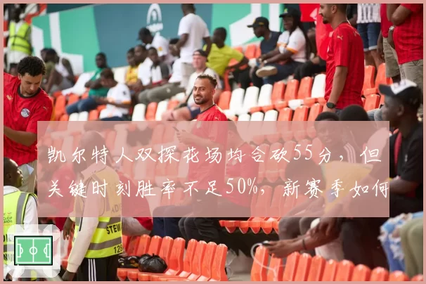 凯尔特人双探花场均合砍55分，但关键时刻胜率不足50%，新赛季如何提升？