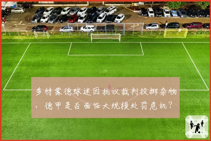 多特蒙德球迷因抗议裁判投掷杂物，德甲是否面临大规模处罚危机？