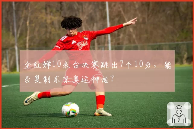 全红婵10米台决赛跳出7个10分，能否复制东京奥运神话？