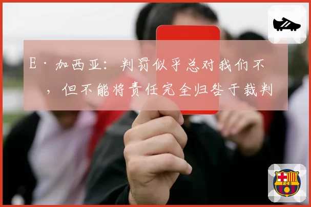 E·加西亚：判罚似乎总对我们不利，但不能将责任完全归咎于裁判