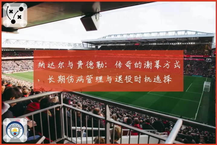 纳达尔与费德勒：传奇的谢幕方式，长期伤病管理与退役时机选择