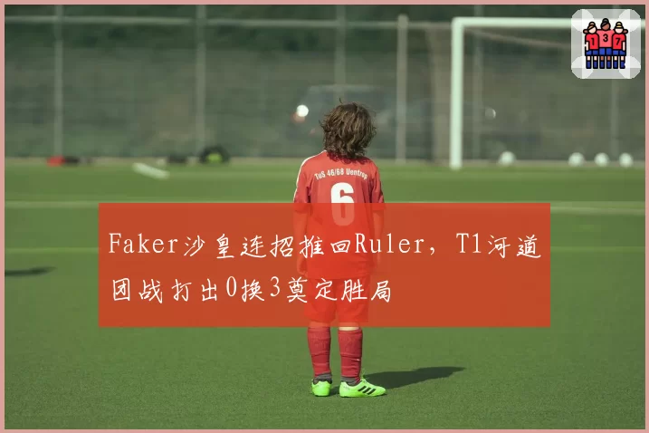 Faker沙皇连招推回Ruler，T1河道团战打出0换3奠定胜局