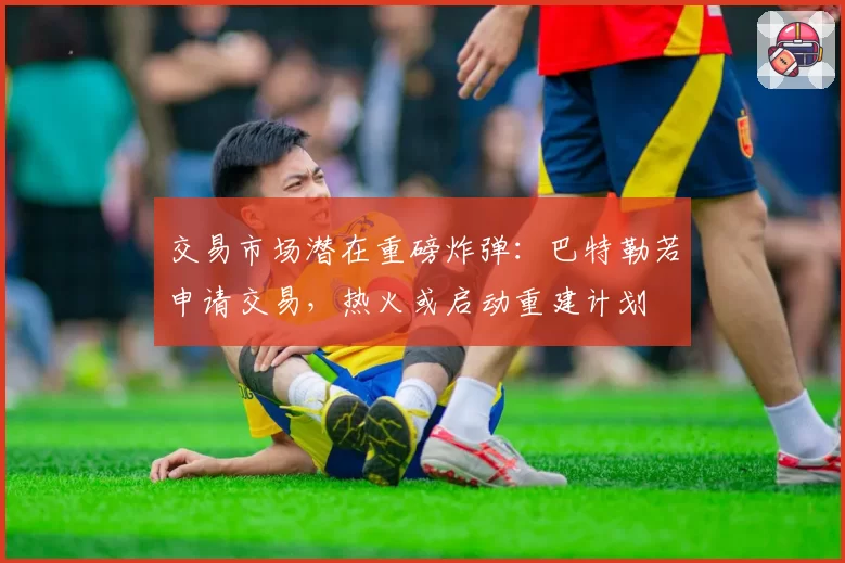 交易市场潜在重磅炸弹：巴特勒若申请交易，热火或启动重建计划