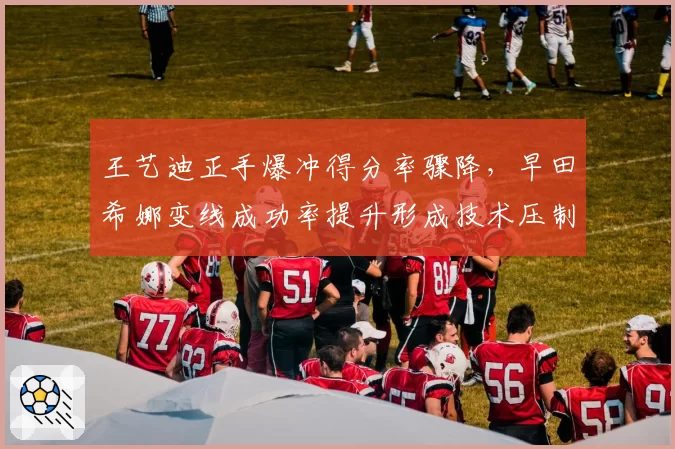 王艺迪正手爆冲得分率骤降，早田希娜变线成功率提升形成技术压制