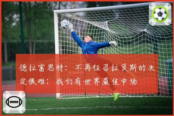 德拉富恩特：不再征召拉莫斯的决定很难；我们有世界最佳中场