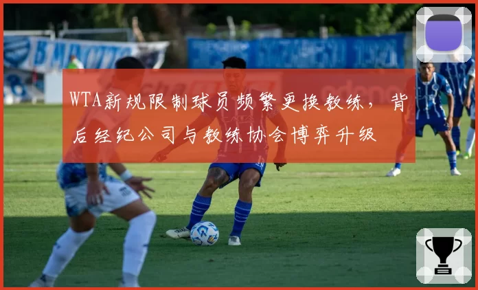 WTA新规限制球员频繁更换教练，背后经纪公司与教练协会博弈升级