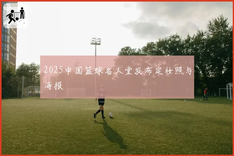 2025中国篮球名人堂发布定妆照与海报