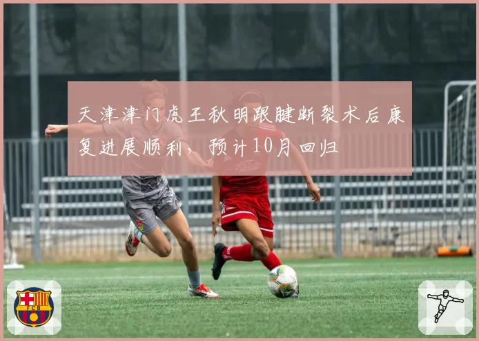 天津津门虎王秋明跟腱断裂术后康复进展顺利,预计10月回归