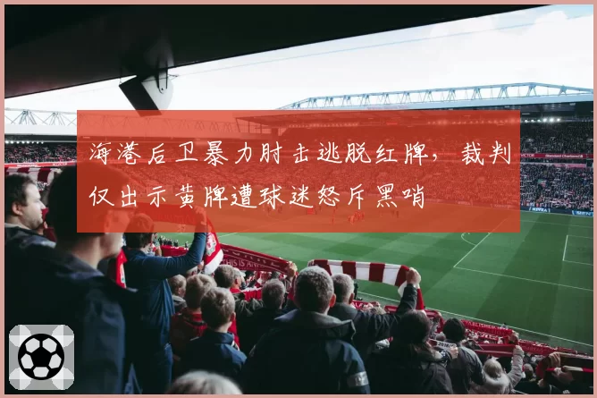 海港后卫暴力肘击逃脱红牌,裁判仅出示黄牌遭球迷怒斥黑哨