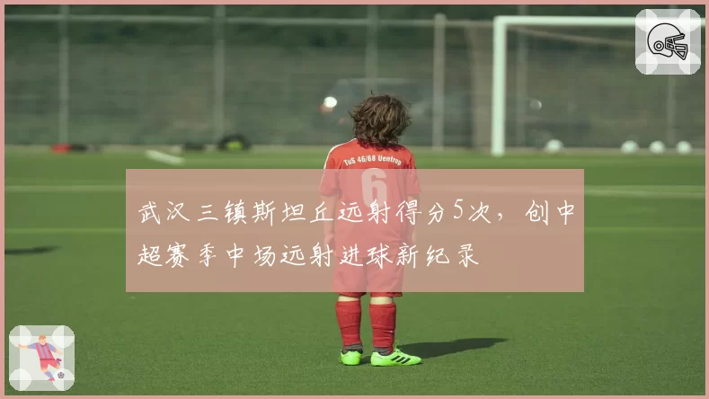 武汉三镇斯坦丘远射得分5次，创中超赛季中场远射进球新纪录