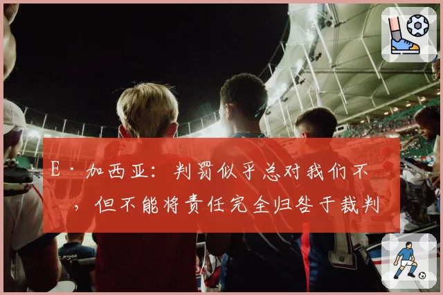 E·加西亚：判罚似乎总对我们不利，但不能将责任完全归咎于裁判
