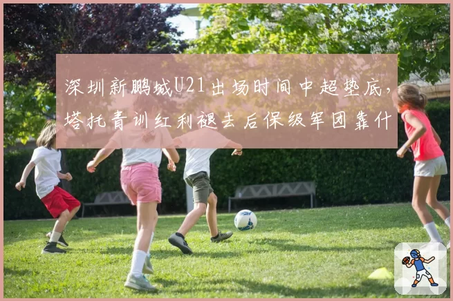 深圳新鹏城U21出场时间中超垫底,塔托青训红利褪去后保级军团靠什么完成救赎?