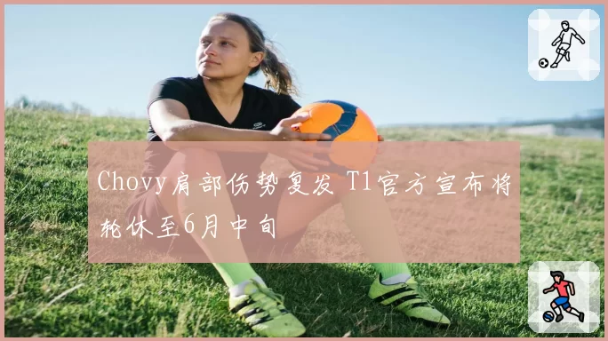 Chovy肩部伤势复发 T1官方宣布将轮休至6月中旬