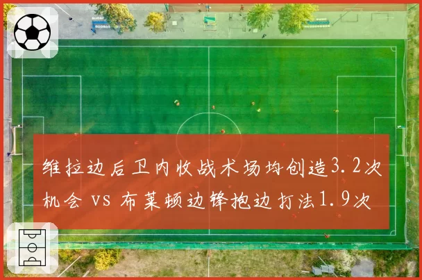 维拉边后卫内收战术场均创造3.2次机会 vs 布莱顿边锋抱边打法1.9次，英超战术实验各显神通