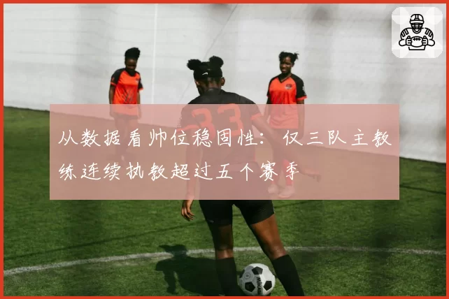 从数据看帅位稳固性：仅三队主教练连续执教超过五个赛季