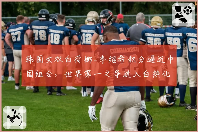 韩国女双白荷娜_李绍希积分逼近中国组合，世界第一之争进入白热化