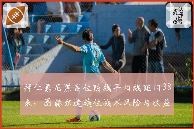 拜仁慕尼黑高位防线平均线距门38米，图赫尔造越位战术风险与收益并存