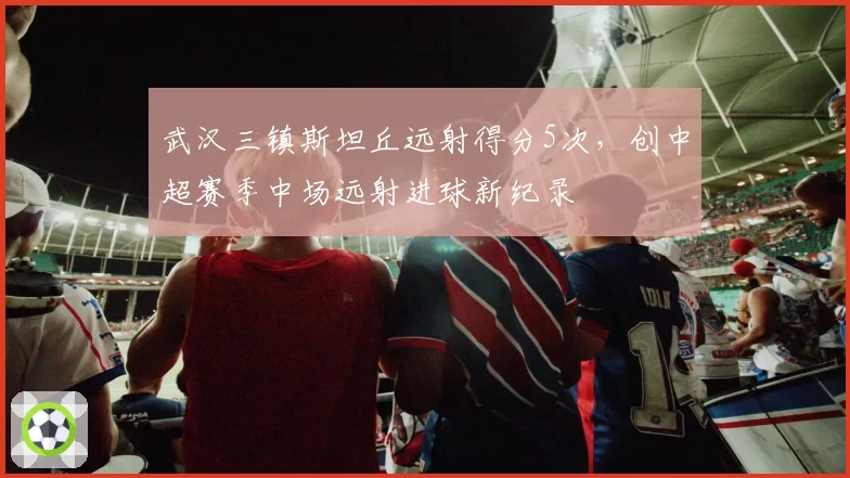武汉三镇斯坦丘远射得分5次，创中超赛季中场远射进球新纪录