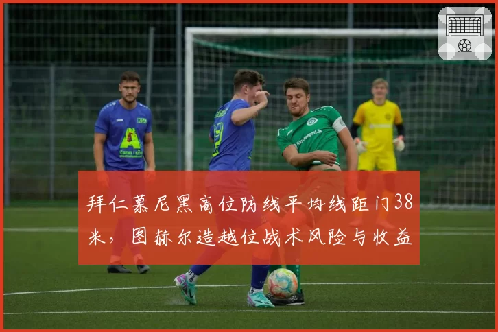 拜仁慕尼黑高位防线平均线距门38米，图赫尔造越位战术风险与收益并存