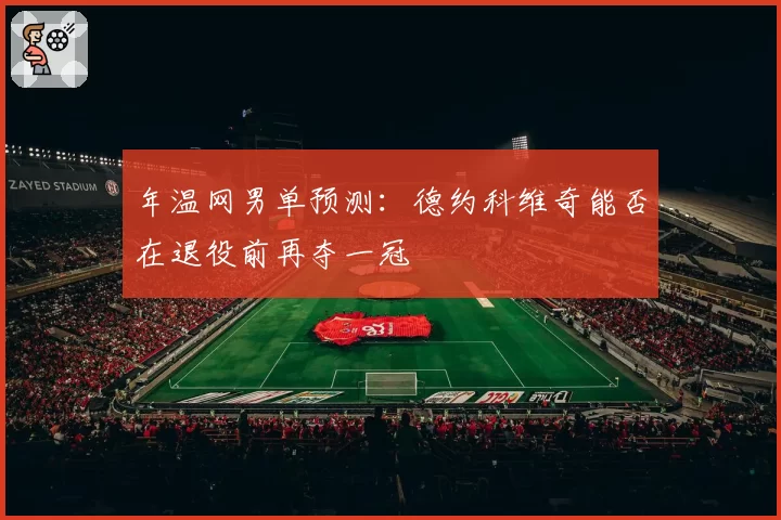 年温网男单预测:德约科维奇能否在退役前再夺一冠