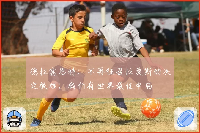 德拉富恩特：不再征召拉莫斯的决定很难；我们有世界最佳中场