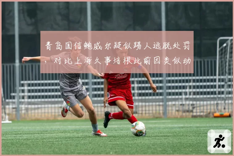 青岛国信鲍威尔疑似踢人逃脱处罚，对比上海久事培根此前因类似动作停赛一场引发不公质疑