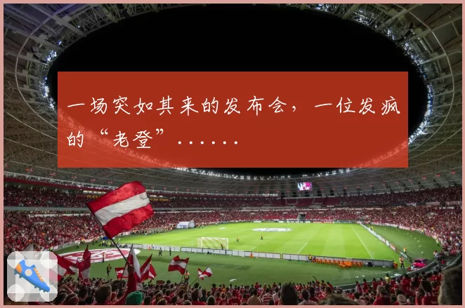 一场突如其来的发布会，一位发疯的“老登”......