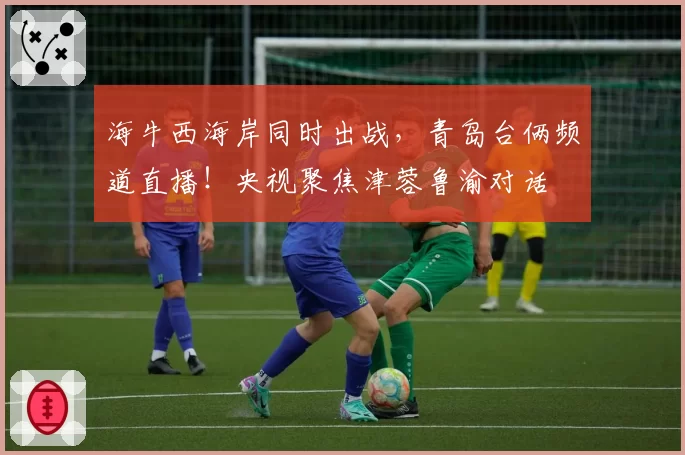 海牛西海岸同时出战，青岛台俩频道直播！央视聚焦津蓉鲁渝对话