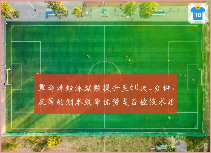 覃海洋蛙泳划频提升至60次_分钟,皮蒂的划水效率优势是否被技术进化蚕食?