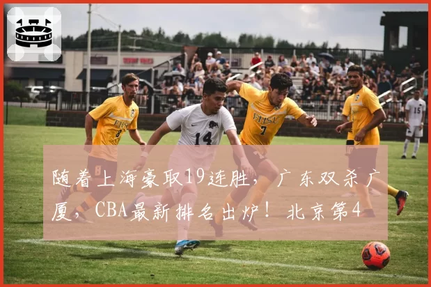 随着上海豪取19连胜，广东双杀广厦，CBA最新排名出炉！北京第4