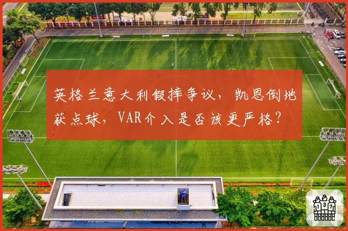 英格兰意大利假摔争议，凯恩倒地获点球，VAR介入是否该更严格？
