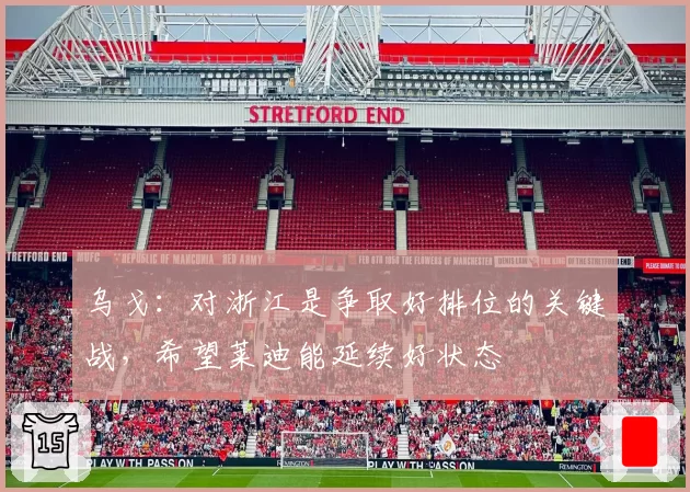 乌戈：对浙江是争取好排位的关键战，希望莱迪能延续好状态