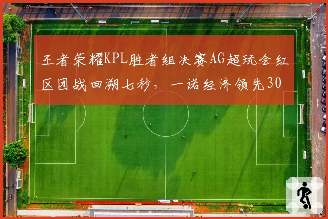 王者荣耀KPL胜者组决赛AG超玩会红区团战回溯七秒，一诺经济领先3000仍判重开引哗然__br_