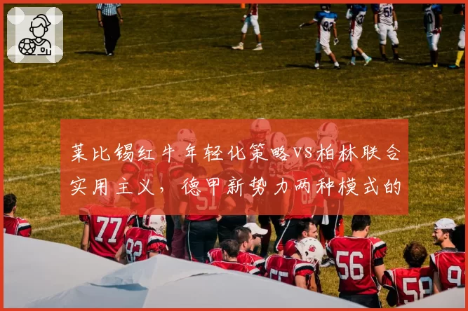 莱比锡红牛年轻化策略vs柏林联合实用主义，德甲新势力两种模式的竞争