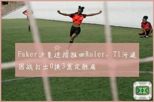 Faker沙皇连招推回Ruler，T1河道团战打出0换3奠定胜局
