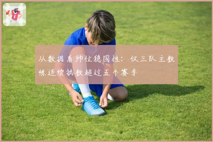 从数据看帅位稳固性：仅三队主教练连续执教超过五个赛季