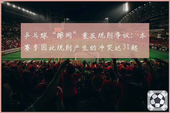 乒乓球“擦网”重发规则争议：本赛季因此规则产生的冲突达31起