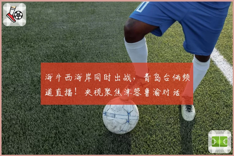 海牛西海岸同时出战，青岛台俩频道直播！央视聚焦津蓉鲁渝对话