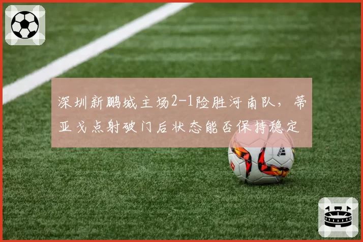 深圳新鹏城主场2-1险胜河南队，蒂亚戈点射破门后状态能否保持稳定？