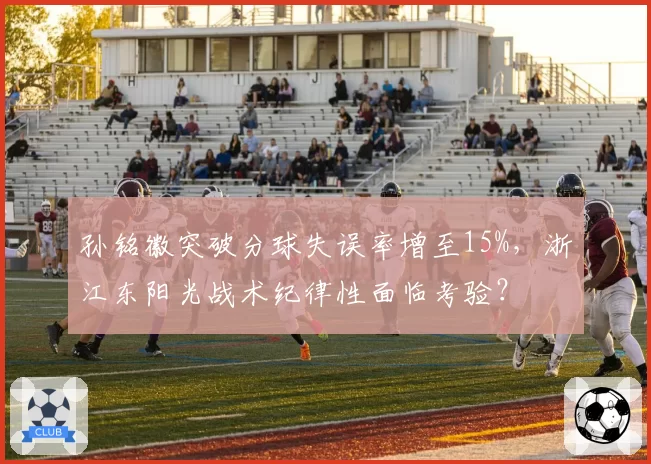 孙铭徽突破分球失误率增至15%，浙江东阳光战术纪律性面临考验？