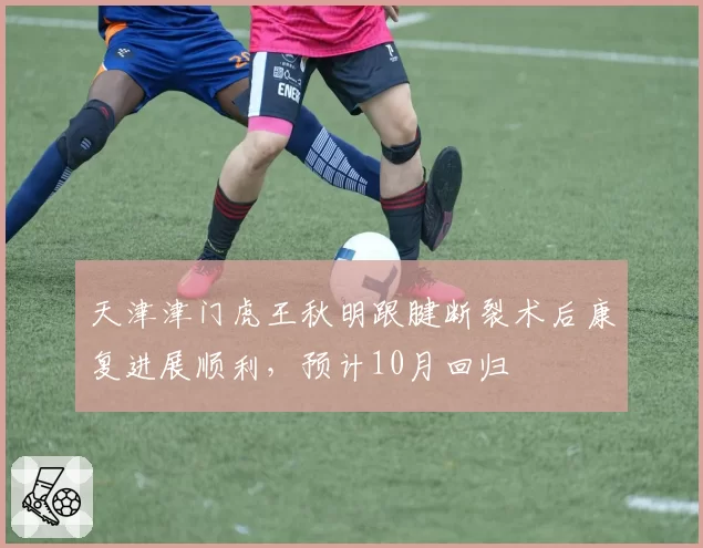 天津津门虎王秋明跟腱断裂术后康复进展顺利，预计10月回归