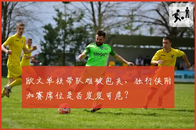 欧文单核带队难破包夹，独行侠附加赛席位是否岌岌可危？