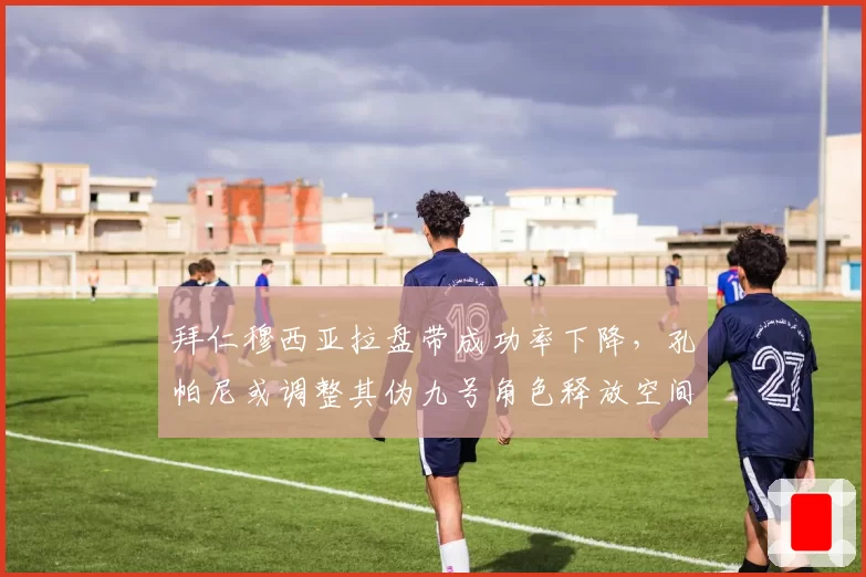 拜仁穆西亚拉盘带成功率下降，孔帕尼或调整其伪九号角色释放空间