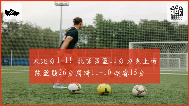 大比分1-1！北京男篮11分力克上海 陈盈骏26分周琦11+10 赵睿15分