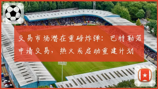 交易市场潜在重磅炸弹：巴特勒若申请交易，热火或启动重建计划