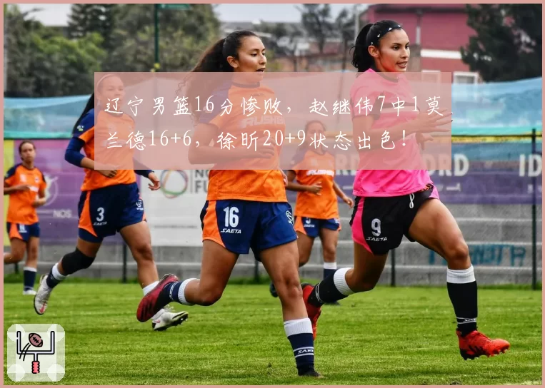 辽宁男篮16分惨败，赵继伟7中1莫兰德16+6，徐昕20+9状态出色！