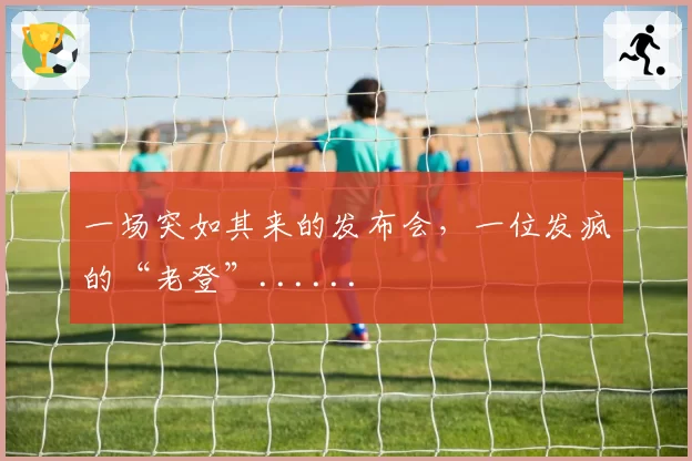 一场突如其来的发布会，一位发疯的“老登”......
