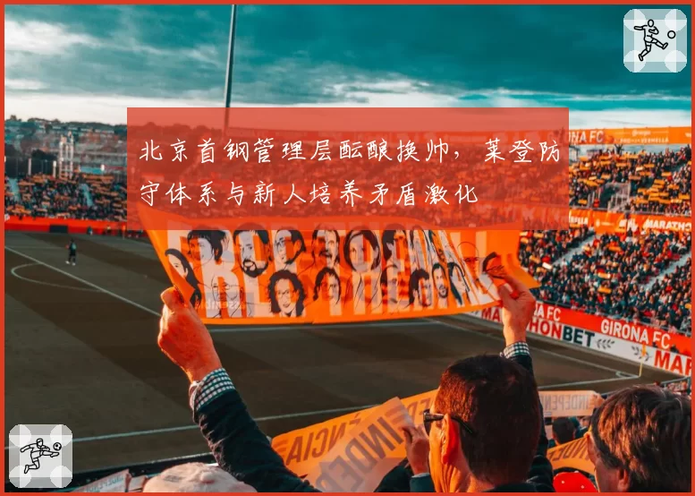 北京首钢管理层酝酿换帅，莱登防守体系与新人培养矛盾激化