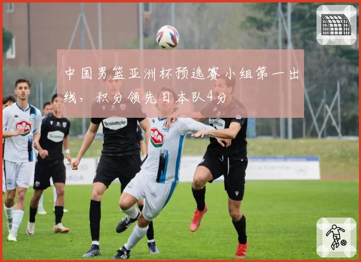中国男篮亚洲杯预选赛小组第一出线，积分领先日本队4分