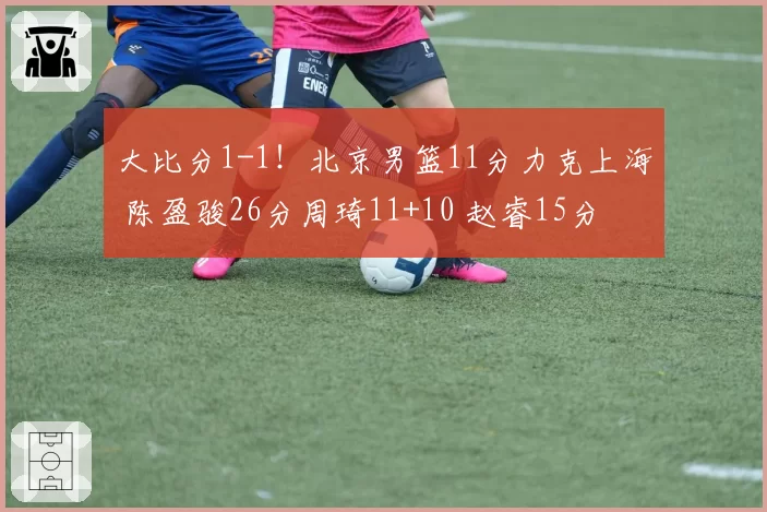 大比分1-1!北京男篮11分力克上海 陈盈骏26分周琦11+10 赵睿15分